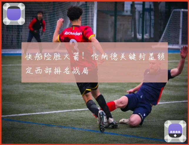 快船险胜火箭！伦纳德关键封盖锁定西部排名战局