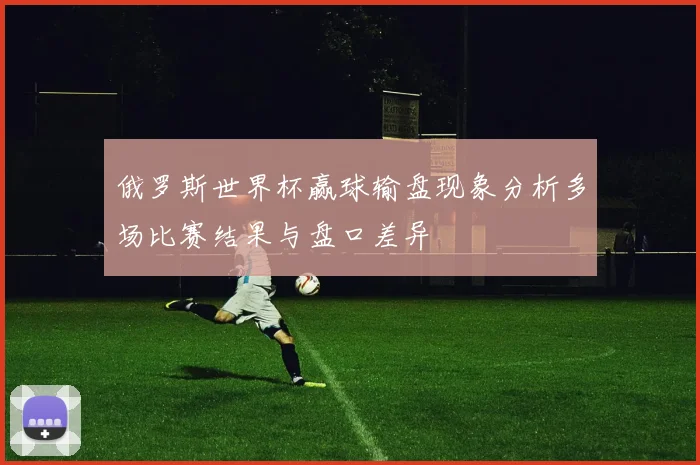 俄罗斯世界杯赢球输盘现象分析多场比赛结果与盘口差异