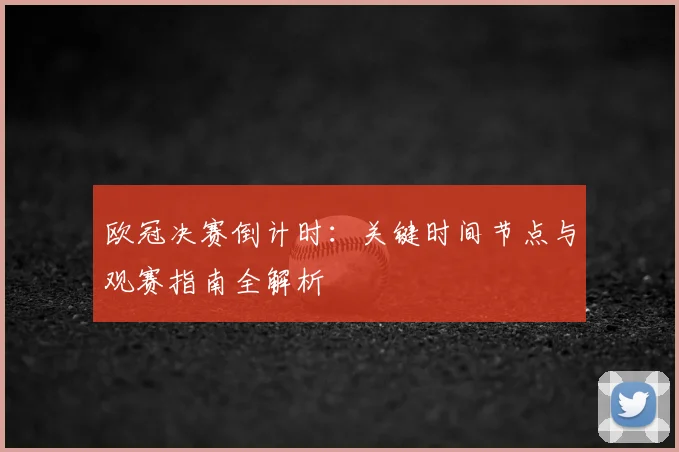 欧冠决赛倒计时：关键时间节点与观赛指南全解析