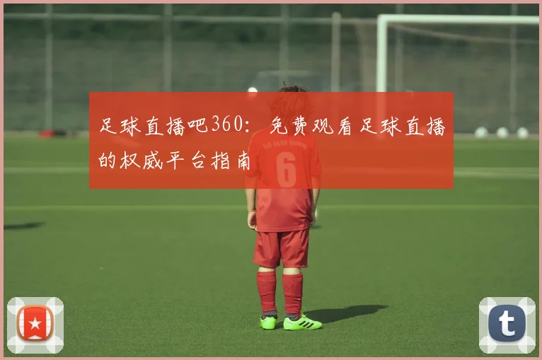 足球直播吧360：免费观看足球直播的权威平台指南