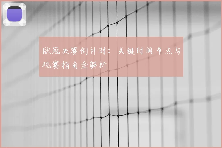 欧冠决赛倒计时：关键时间节点与观赛指南全解析