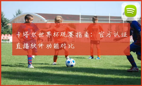 卡塔尔世界杯观赛指南：官方认证直播软件功能对比