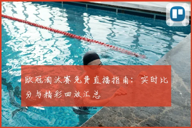 欧冠淘汰赛免费直播指南：实时比分与精彩回放汇总