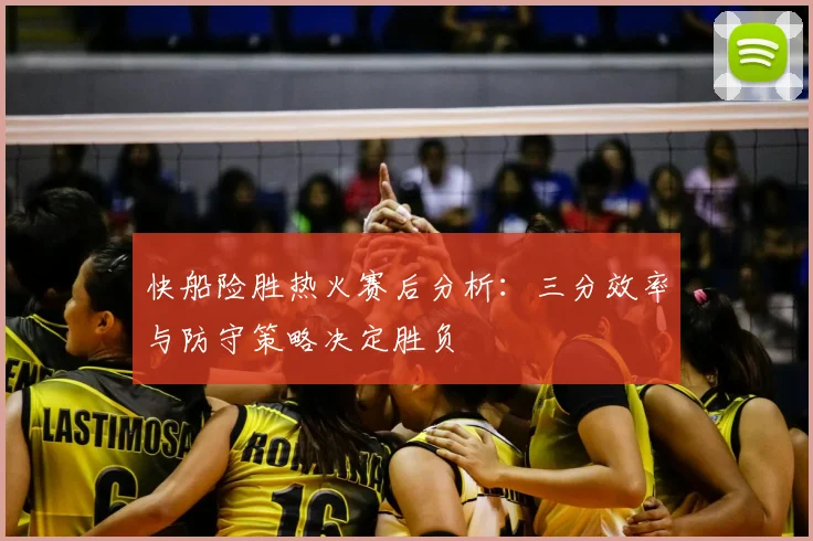 快船险胜热火赛后分析：三分效率与防守策略决定胜负