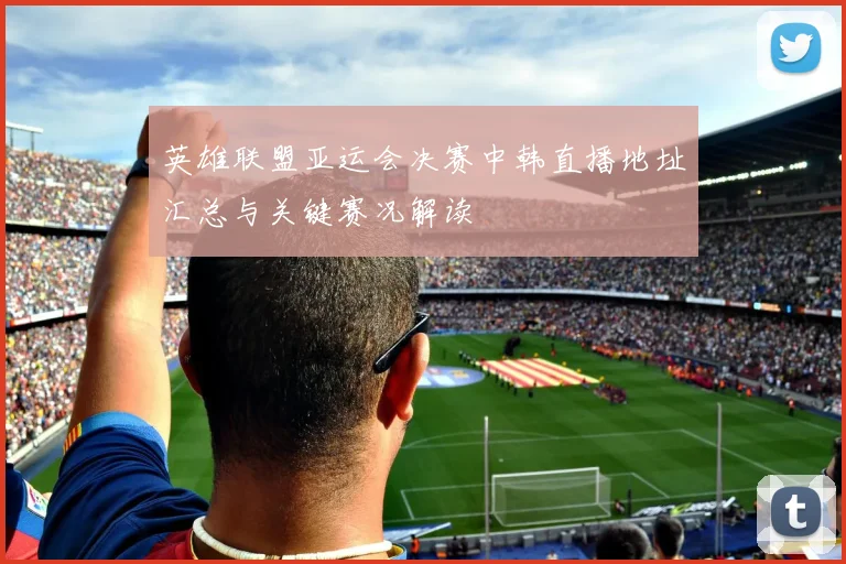 英雄联盟亚运会决赛中韩直播地址汇总与关键赛况解读