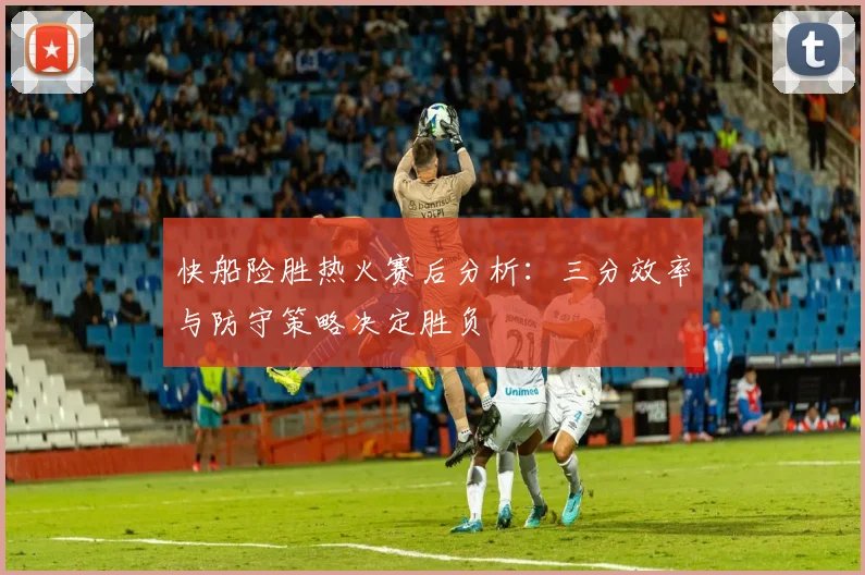 快船险胜热火赛后分析:三分效率与防守策略决定胜负