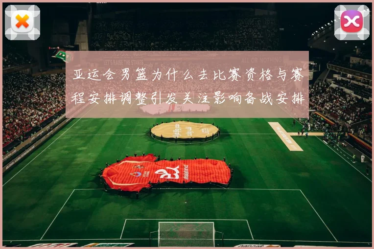 亚运会男篮为什么去比赛资格与赛程安排调整引发关注影响备战安排