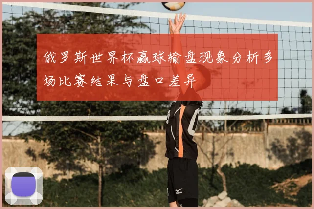 俄罗斯世界杯赢球输盘现象分析多场比赛结果与盘口差异