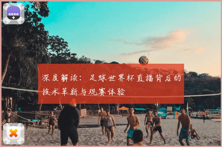 深度解读：足球世界杯直播背后的技术革新与观赛体验