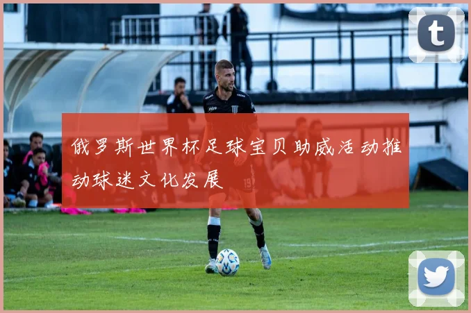 俄罗斯世界杯足球宝贝助威活动推动球迷文化发展