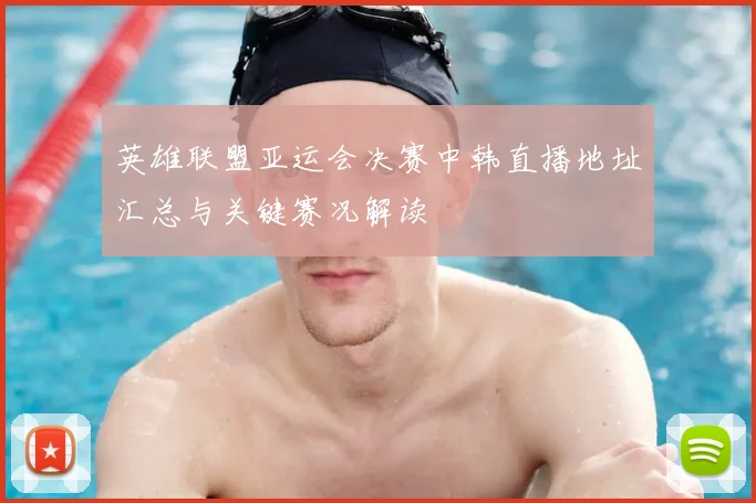 英雄联盟亚运会决赛中韩直播地址汇总与关键赛况解读