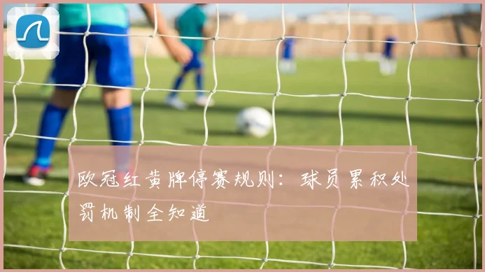 欧冠红黄牌停赛规则：球员累积处罚机制全知道