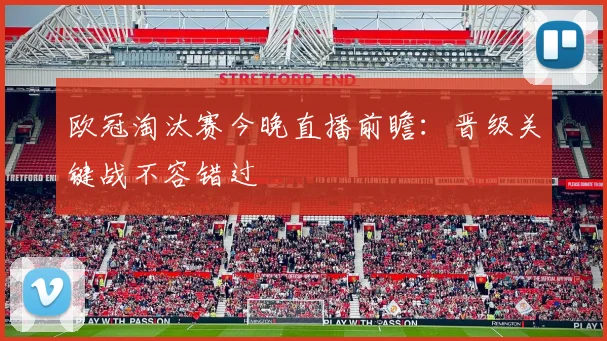 欧冠淘汰赛今晚直播前瞻：晋级关键战不容错过