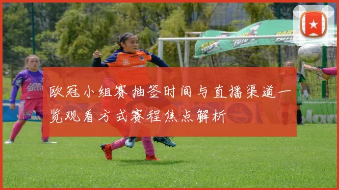 欧冠小组赛抽签时间与直播渠道一览观看方式赛程焦点解析